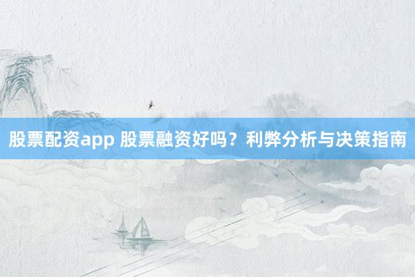 股票配资app 股票融资好吗?利弊分析与决策指南