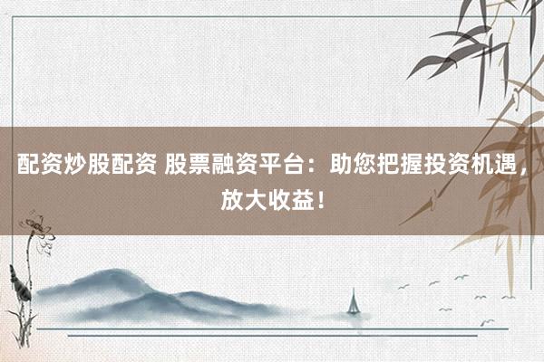 配资炒股配资 股票融资平台:助您把握投资机遇,放大收益!