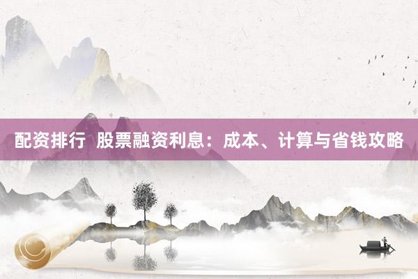 配资排行 股票融资利息:成本、计算与省钱攻略