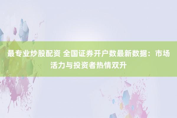 最专业炒股配资 全国证券开户数最新数据：市场活力与投资者热情双升