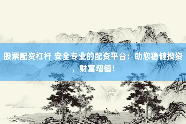 股票配资杠杆 安全专业的配资平台：助您稳健投资，财富增值！