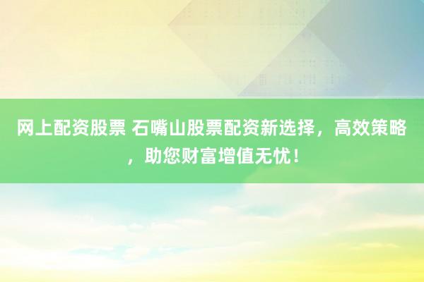 网上配资股票 石嘴山股票配资新选择，高效策略，助您财富增值无忧！