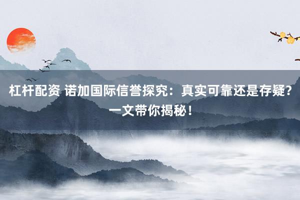 杠杆配资 诺加国际信誉探究：真实可靠还是存疑？一文带你揭秘！
