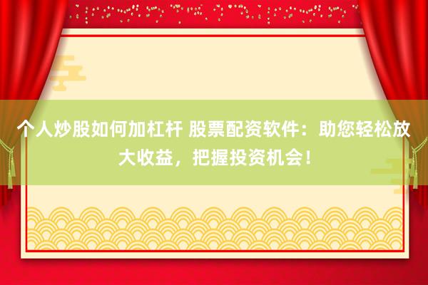 个人炒股如何加杠杆 股票配资软件：助您轻松放大收益，把握投资机会！