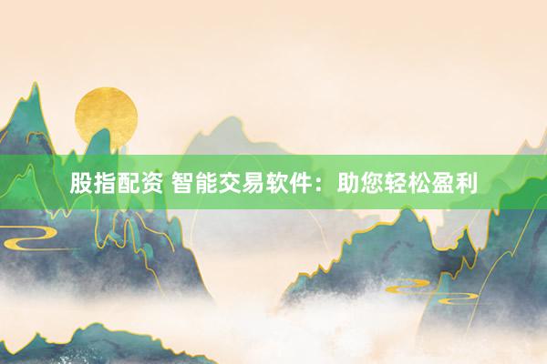 股指配资 智能交易软件：助您轻松盈利