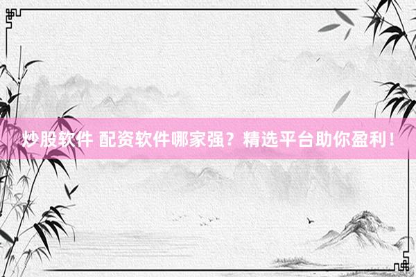 炒股软件 配资软件哪家强?精选平台助你盈利!