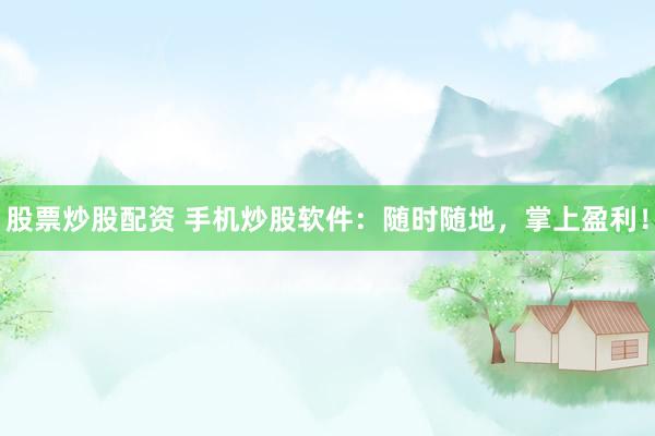 股票炒股配资 手机炒股软件：随时随地，掌上盈利！