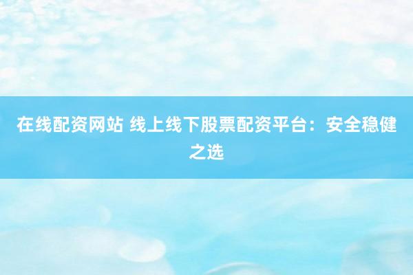 在线配资网站 线上线下股票配资平台：安全稳健之选