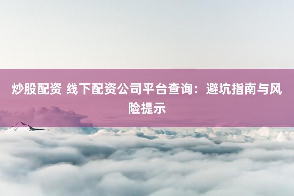 炒股配资 线下配资公司平台查询：避坑指南与风险提示