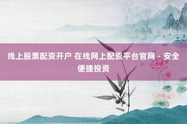 线上股票配资开户 在线网上配资平台官网 - 安全便捷投资