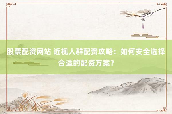 股票配资网站 近视人群配资攻略：如何安全选择合适的配资方案？