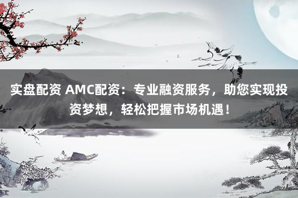 实盘配资 AMC配资：专业融资服务，助您实现投资梦想，轻松把握市场机遇！