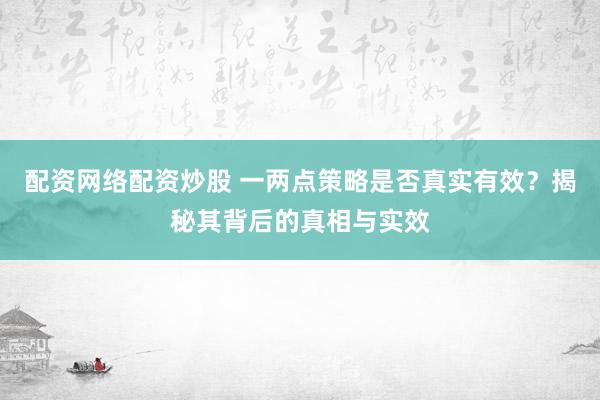配资网络配资炒股 一两点策略是否真实有效？揭秘其背后的真相与实效