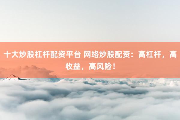 十大炒股杠杆配资平台 网络炒股配资：高杠杆，高收益，高风险！