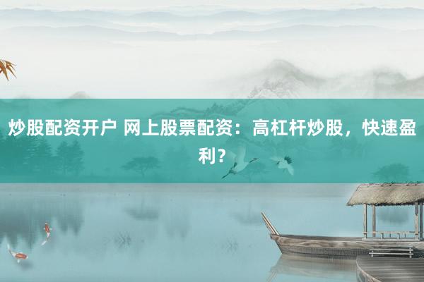 炒股配资开户 网上股票配资：高杠杆炒股，快速盈利？
