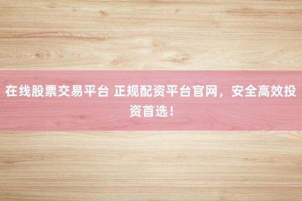 在线股票交易平台 正规配资平台官网，安全高效投资首选！