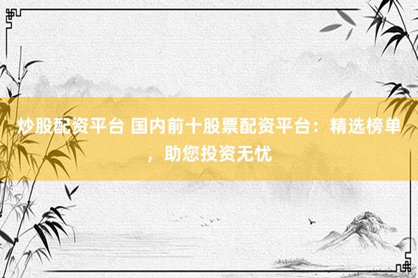 炒股配资平台 国内前十股票配资平台：精选榜单，助您投资无忧